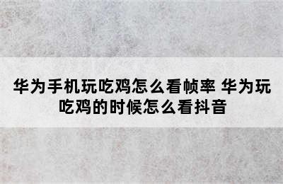 华为手机玩吃鸡怎么看帧率 华为玩吃鸡的时候怎么看抖音